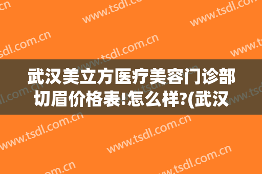 武汉美立方医疗美容门诊部切眉价格表!怎么样?(武汉美立方医疗美容门诊部切眉价格表!怎么样报销)