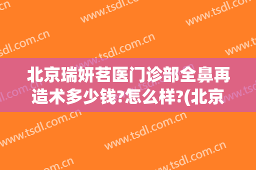 北京瑞妍茗医门诊部全鼻再造术多少钱?怎么样?(北京瑞妍茗医院)