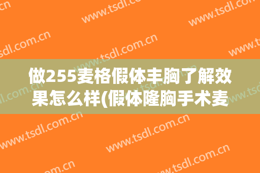 做255麦格假体丰胸了解效果怎么样(假体隆胸手术麦格)