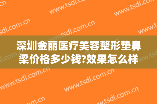 深圳金丽医疗美容整形垫鼻梁价格多少钱?效果怎么样?(金丽美容整形医院)