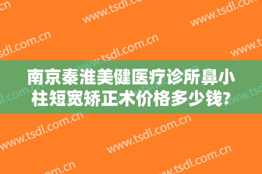 南京秦淮美健医疗诊所鼻小柱短宽矫正术价格多少钱?靠谱吗?