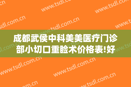 成都武侯中科美美医疗门诊部小切口重睑术价格表!好不好?(成都武侯区医美)