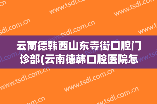 云南德韩西山东寺街口腔门诊部(云南德韩口腔医院怎么样)