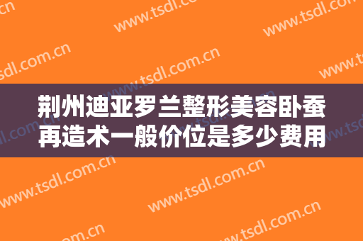 荆州迪亚罗兰整形美容卧蚕再造术一般价位是多少费用?靠谱吗?