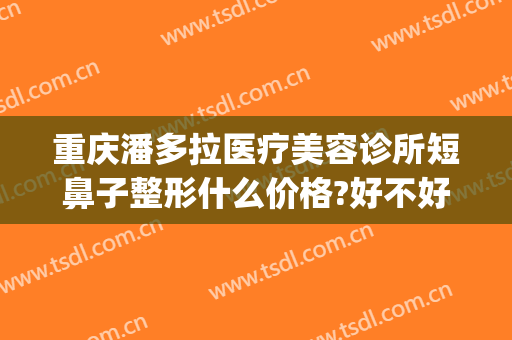 重庆潘多拉医疗美容诊所短鼻子整形什么价格?好不好?(重庆最权威的整形医院)
