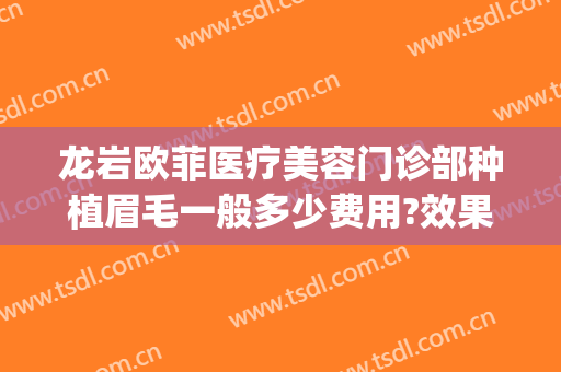 龙岩欧菲医疗美容门诊部种植眉毛一般多少费用?效果怎么样?(龙岩欧菲整形美容医院怎么样)