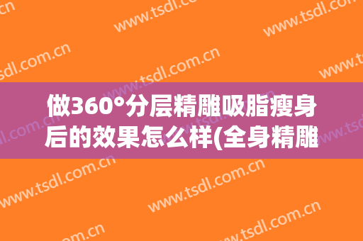 做360°分层精雕吸脂瘦身后的效果怎么样(全身精雕吸脂多少钱)