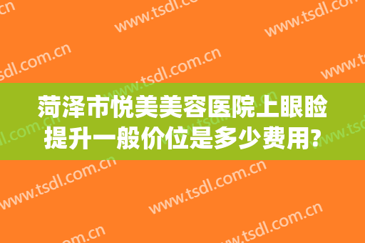 菏泽市悦美美容医院上眼睑提升一般价位是多少费用?效果怎么样?(菏泽市美容整形医院)