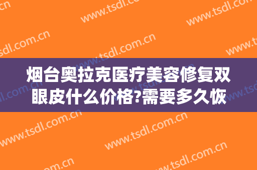 烟台奥拉克医疗美容修复双眼皮什么价格?需要多久恢复?(烟台做双眼皮修复最好的医院)