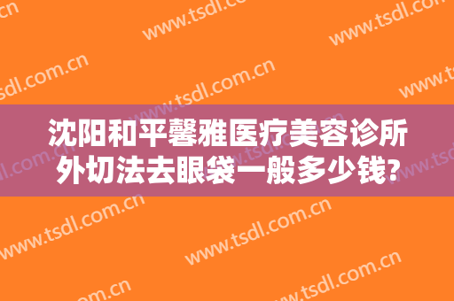 沈阳和平馨雅医疗美容诊所外切法去眼袋一般多少钱?多长时间恢复?