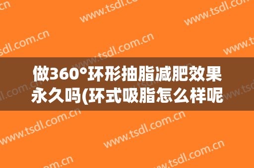 做360°环形抽脂减肥效果永久吗(环式吸脂怎么样呢?)