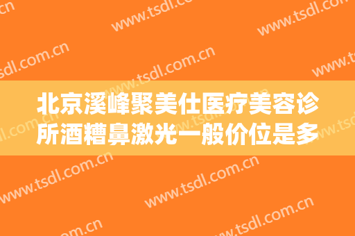 北京溪峰聚美仕医疗美容诊所酒糟鼻激光一般价位是多少?贵不贵?(北京溪峰聚美仕医疗美容诊所官网)