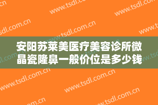 安阳苏莱美医疗美容诊所微晶瓷隆鼻一般价位是多少钱?需要多久恢复?