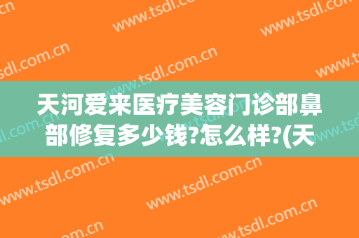 天河爱来医疗美容门诊部鼻部修复多少钱?怎么样?(天河爱来医疗美容门诊部鼻部修复多少钱?怎么样了)