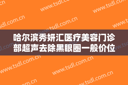 哈尔滨秀妍汇医疗美容门诊部超声去除黑眼圈一般价位是多少钱?靠谱吗?