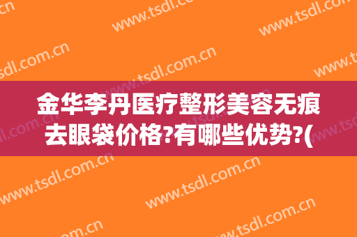 金华李丹医疗整形美容无痕去眼袋价格?有哪些优势?(浙江金华中心医院整形美容中心)