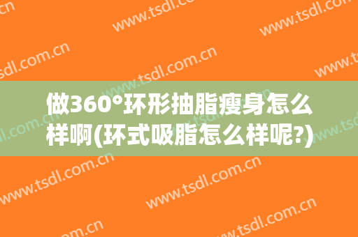 做360°环形抽脂瘦身怎么样啊(环式吸脂怎么样呢?)