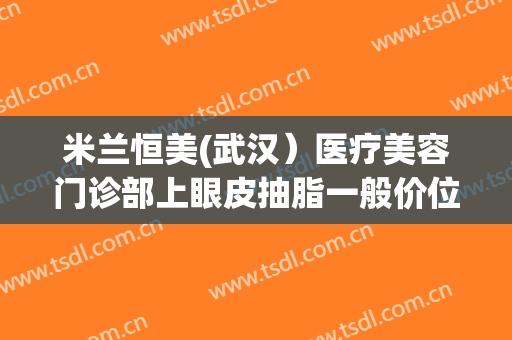 米兰恒美(武汉）医疗美容门诊部上眼皮抽脂一般价位是多少?需要多久恢复?