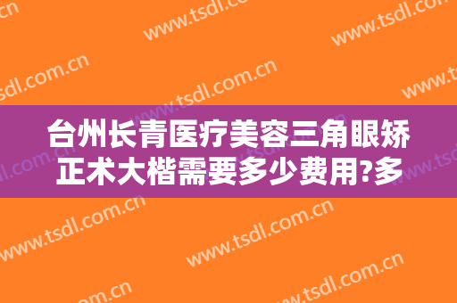 台州长青医疗美容三角眼矫正术大楷需要多少费用?多长时间恢复?