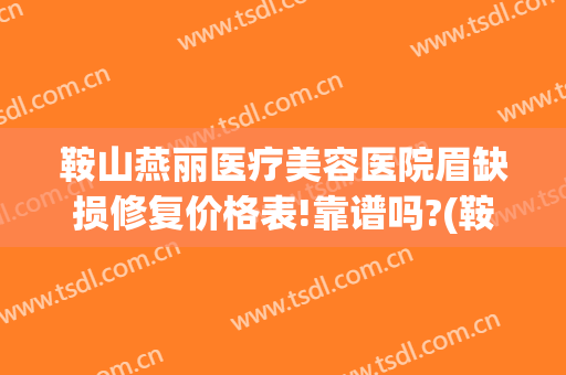 鞍山燕丽医疗美容医院眉缺损修复价格表!靠谱吗?(鞍山燕丽整形医院地址)