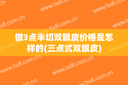 做3点半切双眼皮价格是怎样的(三点式双眼皮)