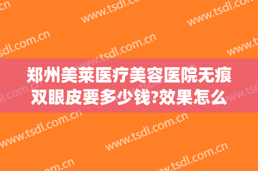 郑州美莱医疗美容医院无痕双眼皮要多少钱?效果怎么样?(郑州美莱整形医院价格表)