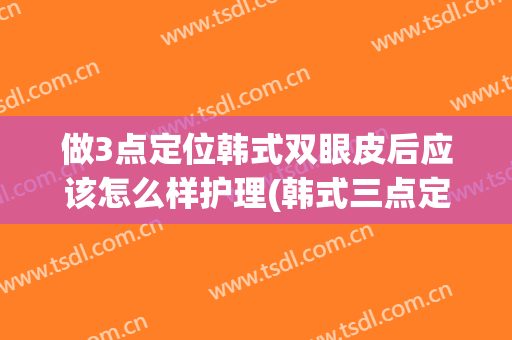 做3点定位韩式双眼皮后应该怎么样护理(韩式三点定位双眼皮术后注意事项)