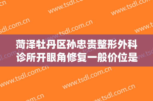 菏泽牡丹区孙忠贵整形外科诊所开眼角修复一般价位是多少?靠谱吗?(菏泽孙忠贵美容整形外科诊所)