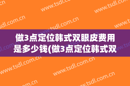 做3点定位韩式双眼皮费用是多少钱(做3点定位韩式双眼皮费用是多少钱啊)