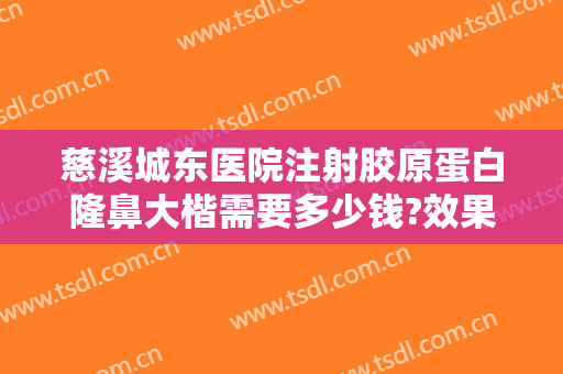 慈溪城东医院注射胶原蛋白隆鼻大楷需要多少钱?效果怎么样?