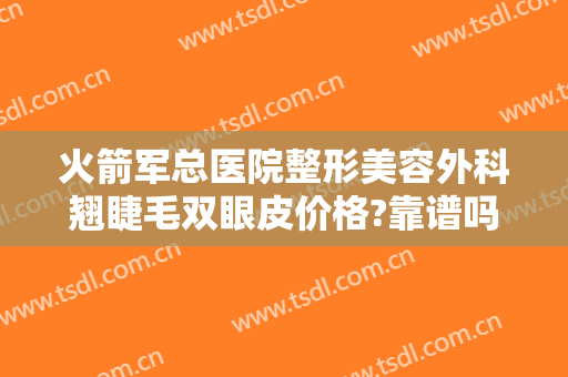 火箭军总医院整形美容外科翘睫毛双眼皮价格?靠谱吗?