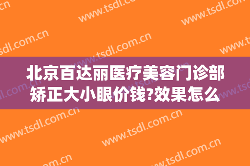 北京百达丽医疗美容门诊部矫正大小眼价钱?效果怎么样?(百达丽医疗美容机构)