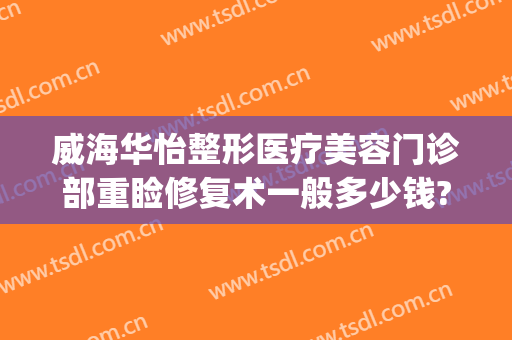 威海华怡整形医疗美容门诊部重睑修复术一般多少钱?可靠吗?(威海华怡整形医疗美容门诊部口碑好吗)
