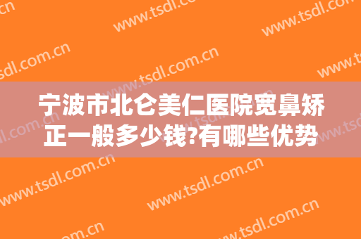 宁波市北仑美仁医院宽鼻矫正一般多少钱?有哪些优势?(宁波北仑美仁整形医院)