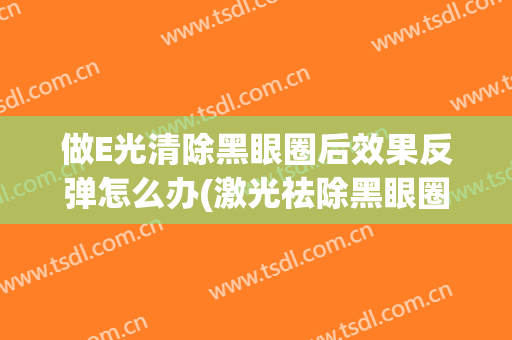 做E光清除黑眼圈后效果反弹怎么办(激光祛除黑眼圈会不会反弹)