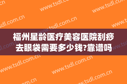 福州星龄医疗美容医院刮痧去眼袋需要多少钱?靠谱吗?(福州去眼袋价格)