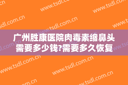 广州胜康医院肉毒素缩鼻头需要多少钱?需要多久恢复?