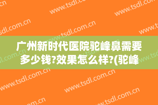 广州新时代医院驼峰鼻需要多少钱?效果怎么样?(驼峰鼻治疗多少钱)