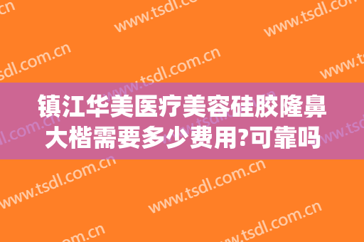 镇江华美医疗美容硅胶隆鼻大楷需要多少费用?可靠吗?(镇江华美整形医院地址)