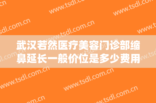 武汉若然医疗美容门诊部缩鼻延长一般价位是多少费用?靠谱吗?(武汉若然整形医院电话)