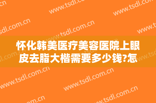怀化韩美医疗美容医院上眼皮去脂大楷需要多少钱?怎么样?