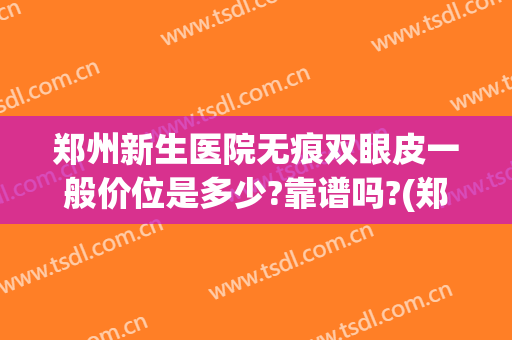 郑州新生医院无痕双眼皮一般价位是多少?靠谱吗?(郑州双眼皮手术价格)