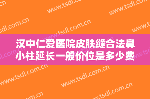 汉中仁爱医院皮肤缝合法鼻小柱延长一般价位是多少费用?需要多久恢复?
