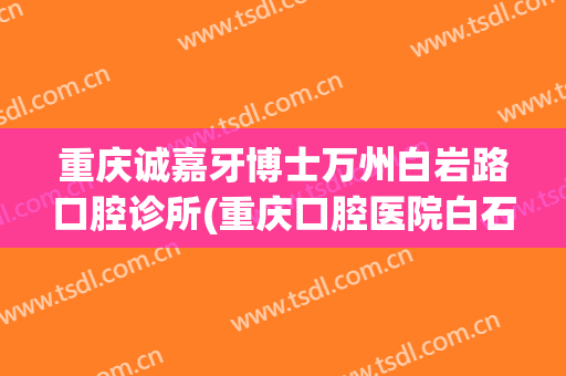 重庆诚嘉牙博士万州白岩路口腔诊所(重庆口腔医院白石)