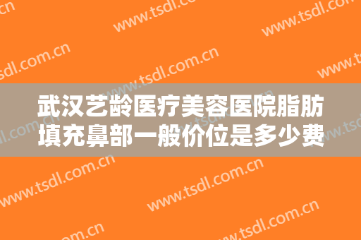 武汉艺龄医疗美容医院脂肪填充鼻部一般价位是多少费用?多长时间恢复?