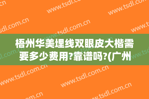 梧州华美埋线双眼皮大楷需要多少费用?靠谱吗?(广州做双眼皮大概要需要多少钱)