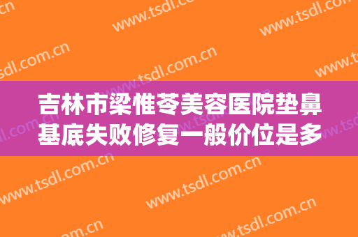 吉林市梁惟苓美容医院垫鼻基底失败修复一般价位是多少钱?可靠吗?(吉林市梁惟苓整形医院怎么样)