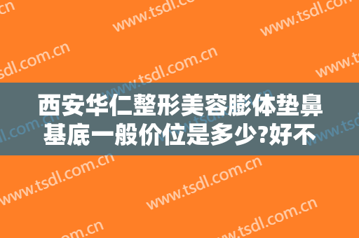西安华仁整形美容膨体垫鼻基底一般价位是多少?好不好?