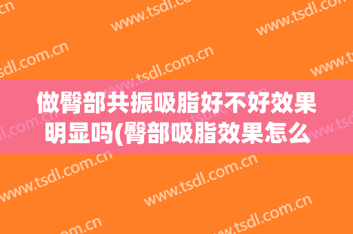 做臀部共振吸脂好不好效果明显吗(臀部吸脂效果怎么样)