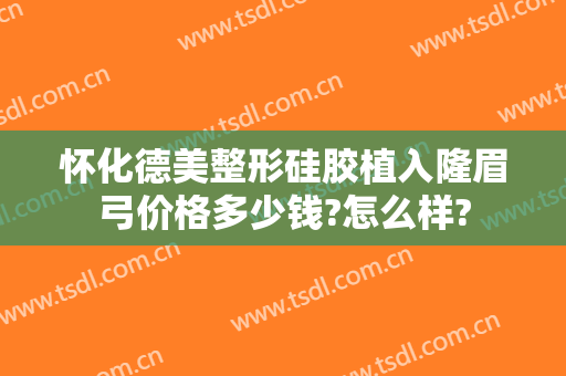 怀化德美整形硅胶植入隆眉弓价格多少钱?怎么样?
